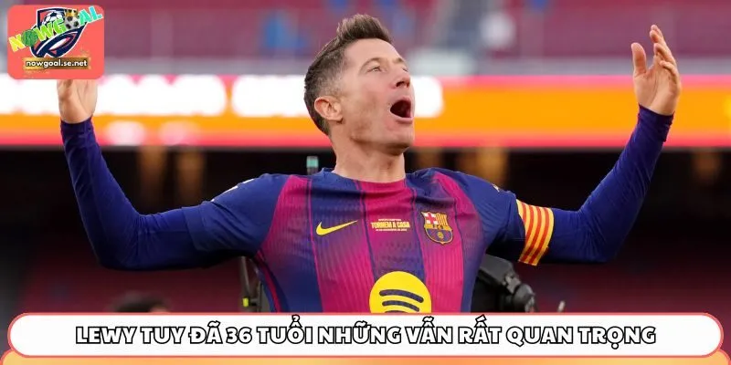 barcelona lewandowski Lewy tuy đã 36 tuổi những vẫn rất quan trọng