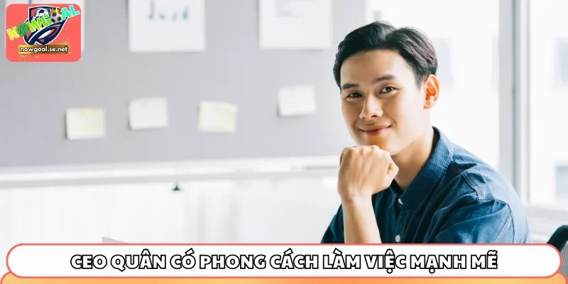 CEO Quân có phong cách làm việc mạnh mẽ