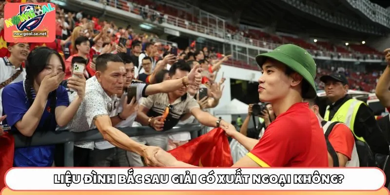 dinh bac xuat ngoai Liệu Đình Bắc sau giải có xuất ngoại không?