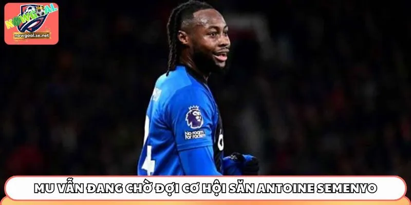 mu van dang cho doi co hoi san antoine semenyo MU vẫn đang chờ đợi cơ hội săn Antoine Semenyo