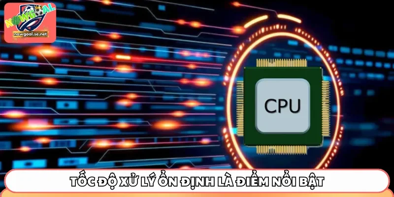 Tốc độ xử lý ổn định là điểm nổi bật