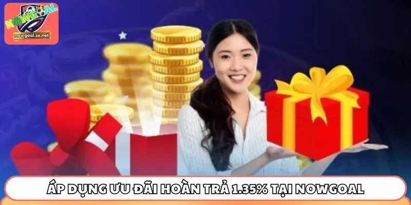 uu dai hoan tra 1 35 cach thuc Cách thức áp dụng ưu đãi hoàn trả 1.35% tại Nowgoal